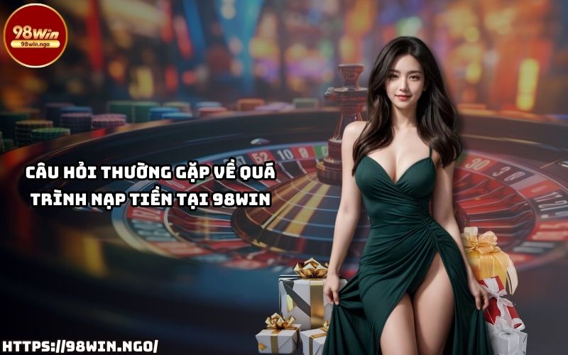 Giải đáp câu hỏi về Nạp Tiền 98WIN, giúp anh em tự tin thực hiện giao dịch dễ dàng