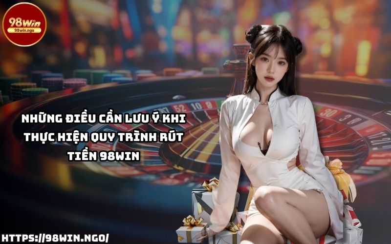 Bỏ túi các lưu ý quan trọng khi rút tiền 98WIN để giao dịch của anh em luôn trọn vẹn và suôn sẻ