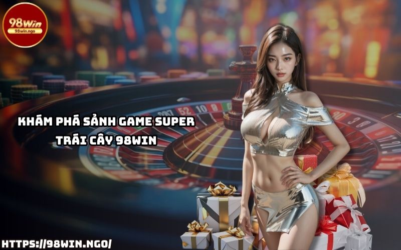 Đắm chìm trong thế giới giải trí hấp dẫn tại sảnh game Super Trái Cây 98Win với phần thưởng siêu to