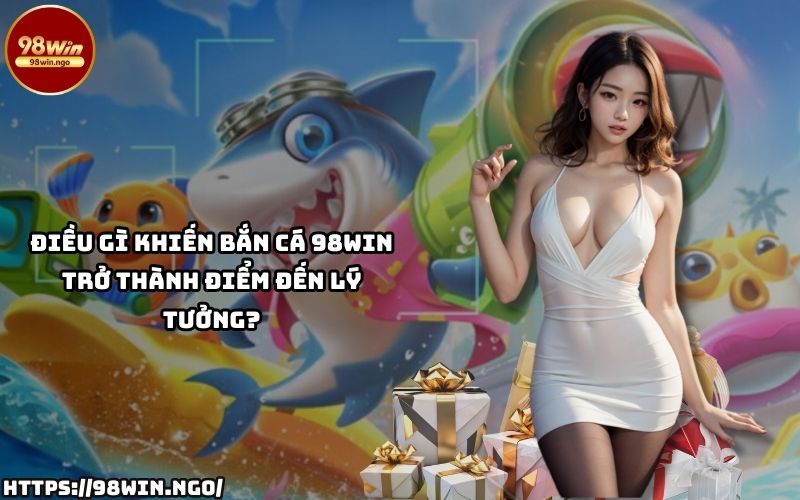 Khám phá lý do Bắn Cá 98WIN luôn thu hút anh em đam mê game với trải nghiệm đỉnh cao