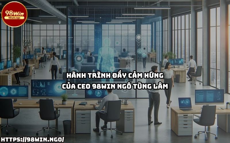 Khám phá hành trình vượt khó đầy cảm hứng của CEO 98Win Ngô Tùng Lâm trên con đường thành công