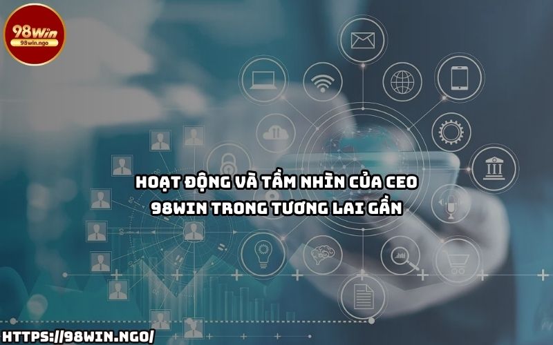 Tầm nhìn chiến lược và hoạt động nổi bật của CEO 98Win – Định hình tương lai đầy tiềm năng