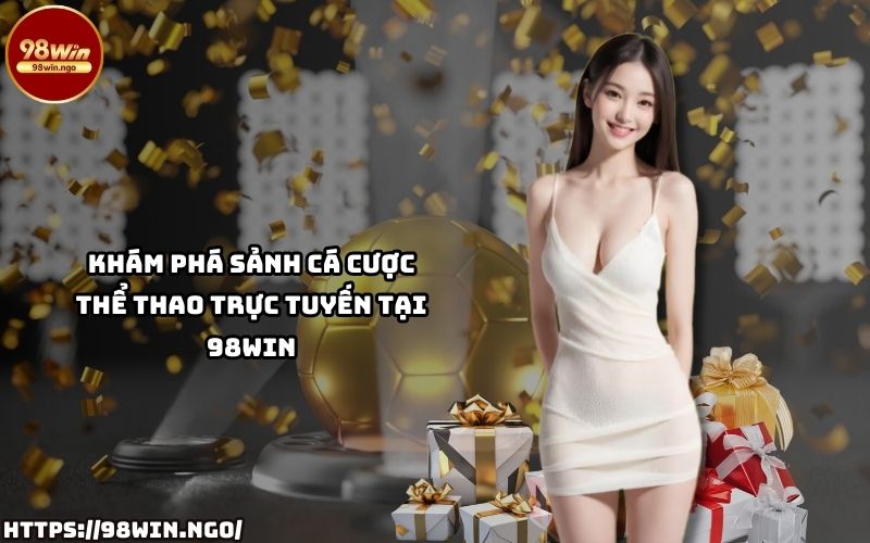 Tham gia ngay Thể Thao 98WIN để tận hưởng sảnh cá cược trực tuyến hấp dẫn và đa dạng kèo cược